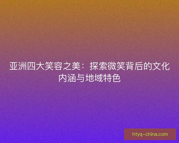 亚洲四大笑容之美：探索微笑背后的文化内涵与地域特色