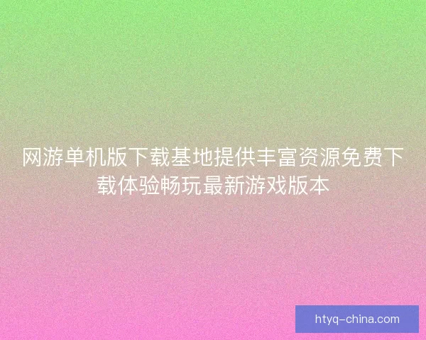 网游单机版下载基地提供丰富资源免费下载体验畅玩最新游戏版本