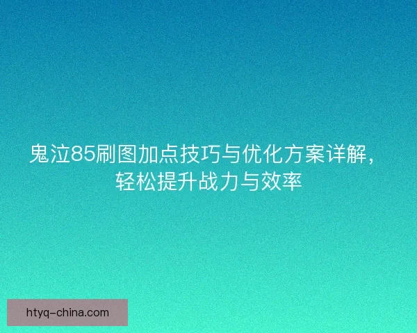 鬼泣85刷图加点技巧与优化方案详解，轻松提升战力与效率