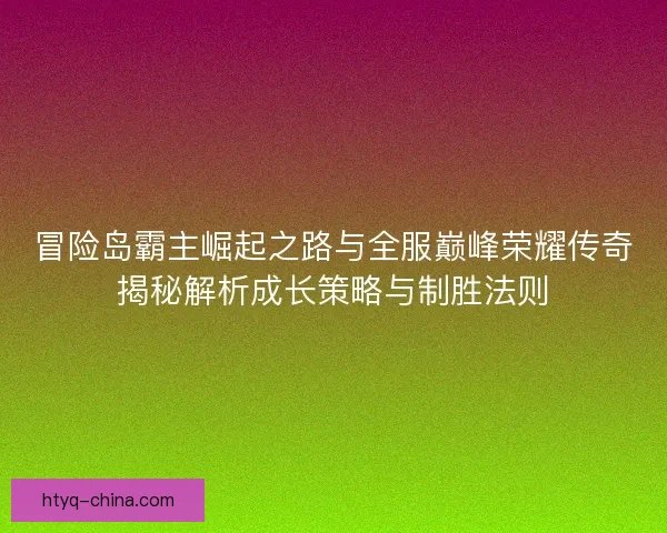 冒险岛霸主崛起之路与全服巅峰荣耀传奇揭秘解析成长策略与制胜法则