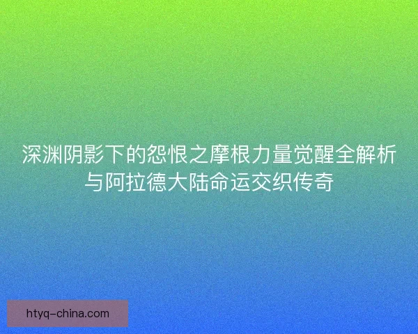 深渊阴影下的怨恨之摩根力量觉醒全解析与阿拉德大陆命运交织传奇