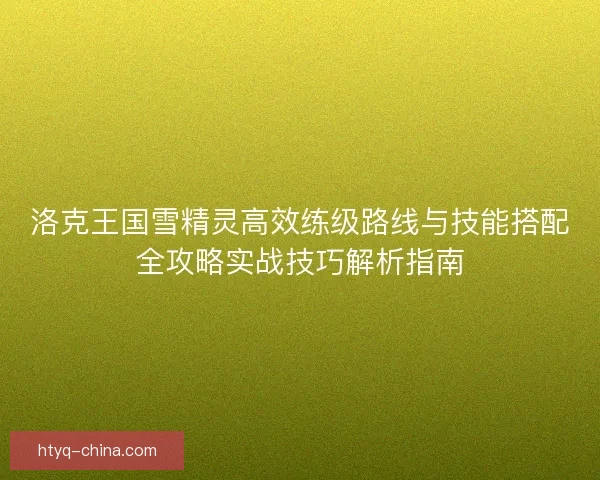 洛克王国雪精灵高效练级路线与技能搭配全攻略实战技巧解析指南