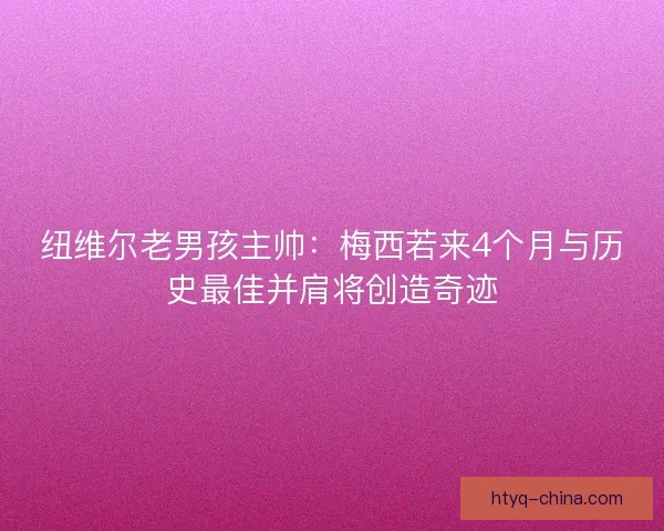 纽维尔老男孩主帅：梅西若来4个月与历史最佳并肩将创造奇迹