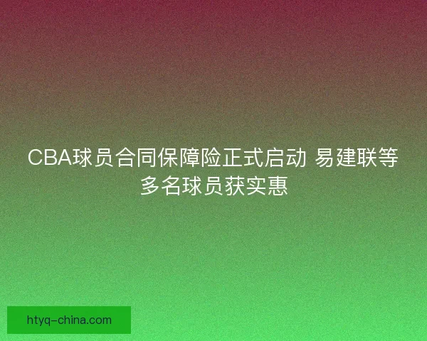 CBA球员合同保障险正式启动 易建联等多名球员获实惠