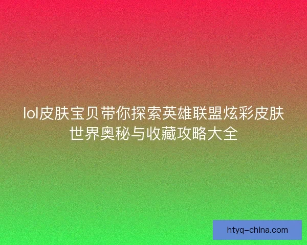 lol皮肤宝贝带你探索英雄联盟炫彩皮肤世界奥秘与收藏攻略大全