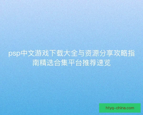 psp中文游戏下载大全与资源分享攻略指南精选合集平台推荐速览
