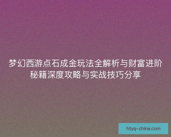梦幻西游点石成金玩法全解析与财富进阶秘籍深度攻略与实战技巧分享