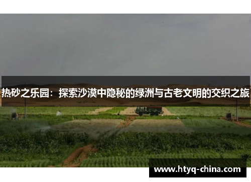 热砂之乐园:探索沙漠中隐秘的绿洲与古老文明的交织之旅
