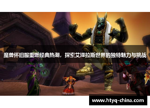 魔兽怀旧服重燃经典热潮,探索艾泽拉斯世界的独特魅力与挑战